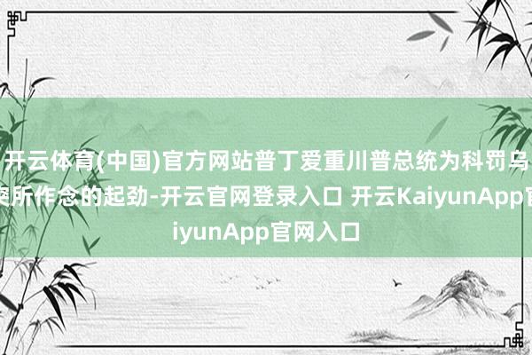 开云体育(中国)官方网站普丁爱重川普总统为科罚乌克兰衝突所作念的起劲-开云官网登录入口 开云KaiyunApp官网入口