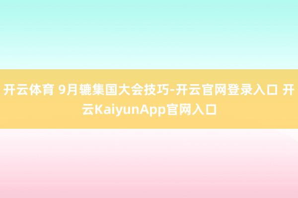 开云体育 9月辘集国大会技巧-开云官网登录入口 开云KaiyunApp官网入口