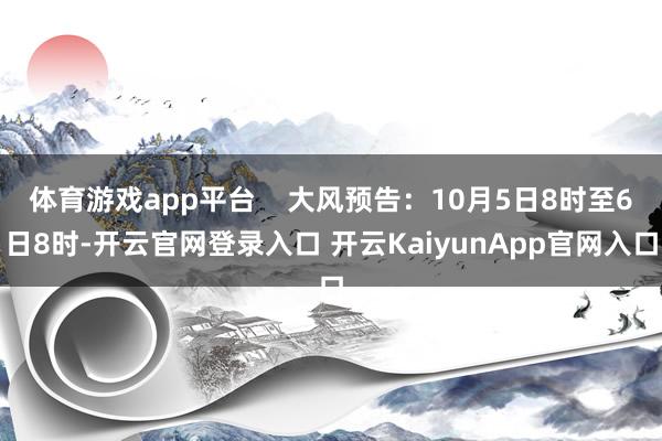 体育游戏app平台    大风预告：10月5日8时至6日8时-开云官网登录入口 开云KaiyunApp官网入口