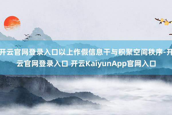 开云官网登录入口以上作假信息干与积聚空间秩序-开云官网登录入口 开云KaiyunApp官网入口