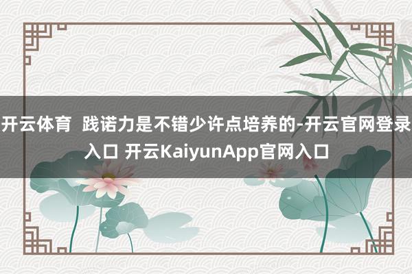 开云体育  践诺力是不错少许点培养的-开云官网登录入口 开云KaiyunApp官网入口