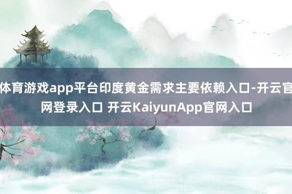 体育游戏app平台印度黄金需求主要依赖入口-开云官网登录入口 开云KaiyunApp官网入口
