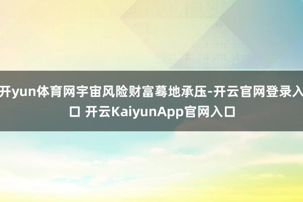 开yun体育网宇宙风险财富蓦地承压-开云官网登录入口 开云KaiyunApp官网入口