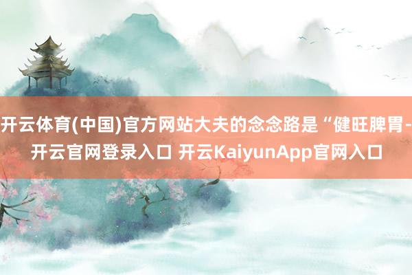 开云体育(中国)官方网站大夫的念念路是“健旺脾胃-开云官网登录入口 开云KaiyunApp官网入口