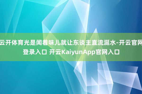 云开体育光是闻着味儿就让东谈主直流涎水-开云官网登录入口 开云KaiyunApp官网入口