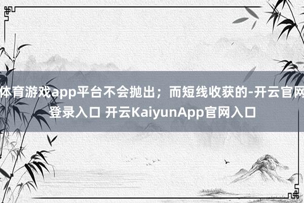 体育游戏app平台不会抛出；而短线收获的-开云官网登录入口 开云KaiyunApp官网入口