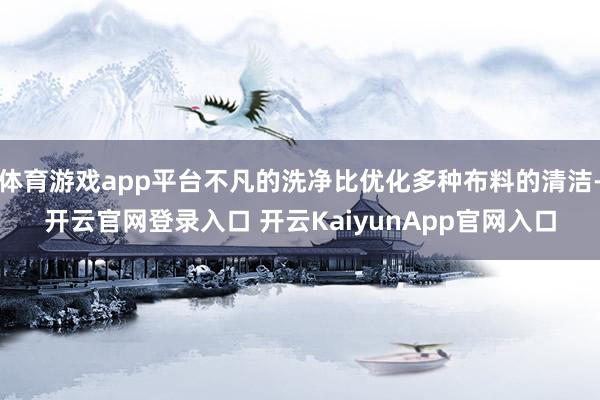 体育游戏app平台不凡的洗净比优化多种布料的清洁-开云官网登录入口 开云KaiyunApp官网入口