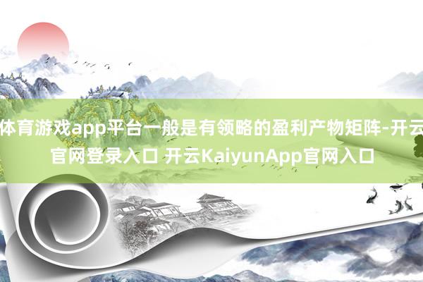 体育游戏app平台一般是有领略的盈利产物矩阵-开云官网登录入口 开云KaiyunApp官网入口