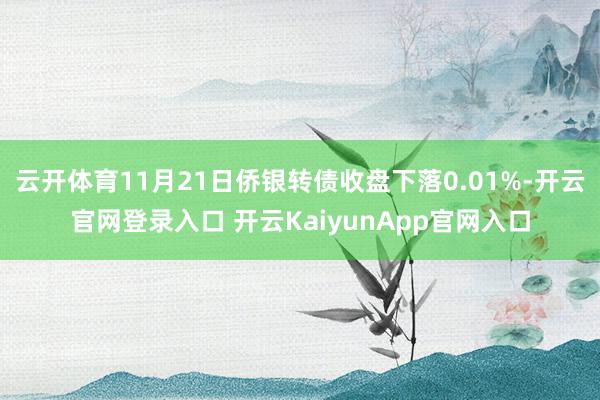 云开体育11月21日侨银转债收盘下落0.01%-开云官网登录入口 开云KaiyunApp官网入口