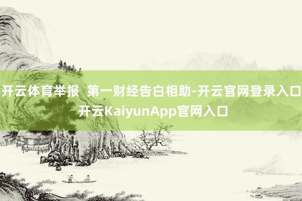 开云体育举报  第一财经告白相助-开云官网登录入口 开云KaiyunApp官网入口